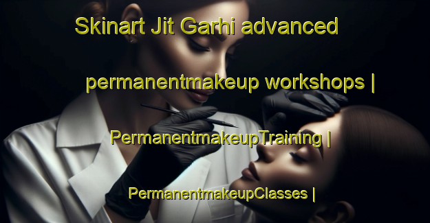Skinart Jit Garhi advanced permanentmakeup workshops | PermanentmakeupTraining | PermanentmakeupClasses | SkinartTraining-India